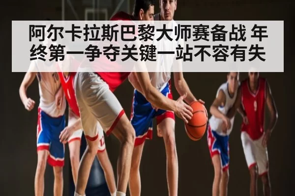 阿尔卡拉斯巴黎大师赛备战 年终第一争夺关键一站不容有失 | Kaiyun Esports