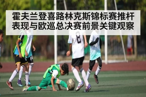 霍夫兰登喜路林克斯锦标赛推杆表现与欧巡总决赛前景关键观察 | Kaiyun Esports